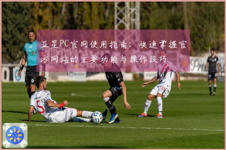 亚星PC官网使用指南：快速掌握官方网站的主要功能与操作技巧