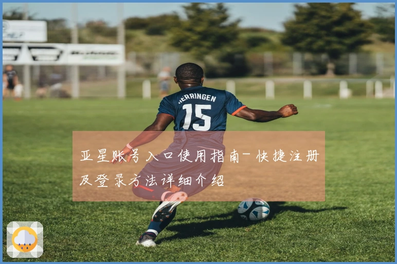 亚星账号入口使用指南- 快捷注册及登录方法详细介绍