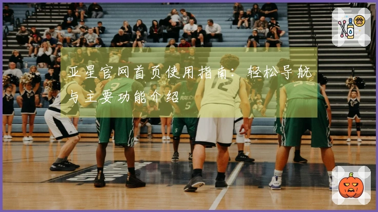 亚星官网首页使用指南：轻松导航与主要功能介绍