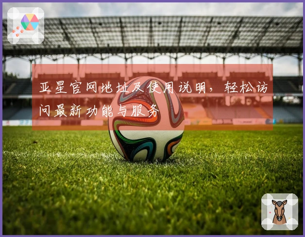亚星官网地址及使用说明，轻松访问最新功能与服务