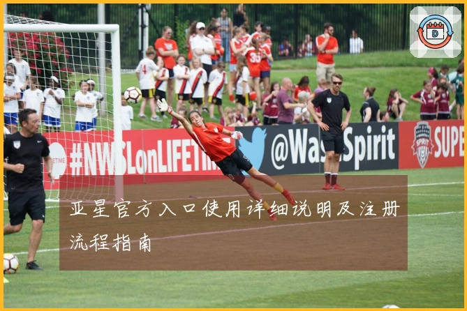亚星官方入口使用详细说明及注册流程指南