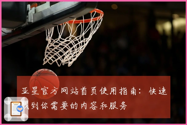 亚星官方网站首页使用指南：快速找到你需要的内容和服务