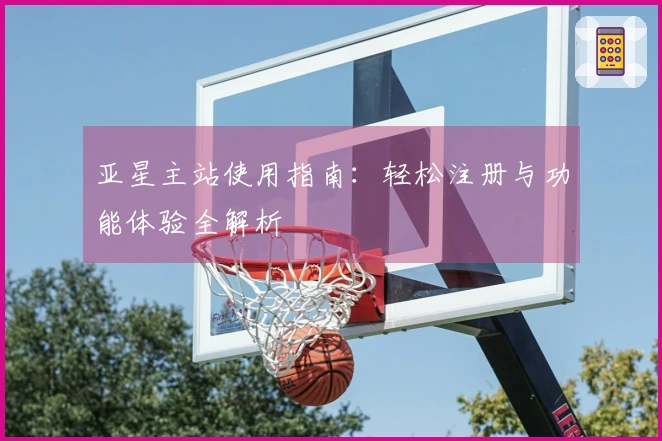 亚星主站使用指南：轻松注册与功能体验全解析