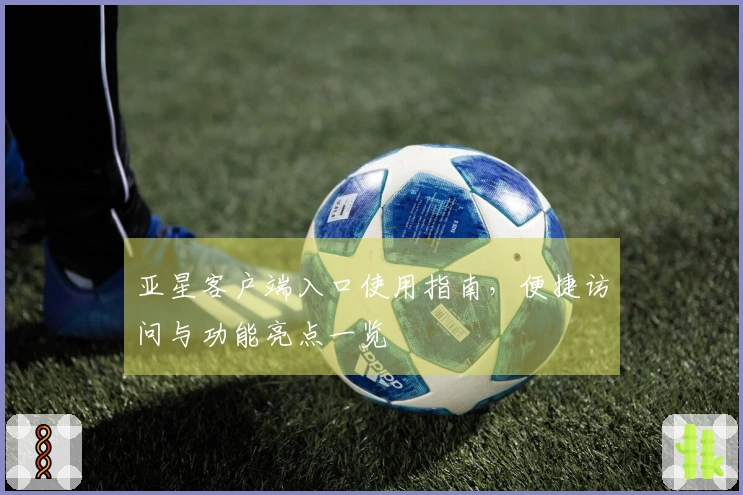亚星客户端入口使用指南，便捷访问与功能亮点一览