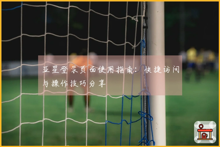 亚星登录页面使用指南：快捷访问与操作技巧分享