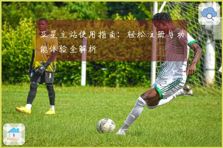 亚星主站使用指南：轻松注册与功能体验全解析