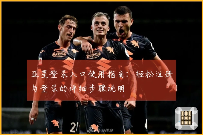 亚星登录入口使用指南：轻松注册与登录的详细步骤说明