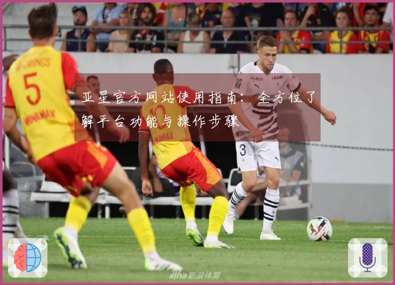 亚星官方网站使用指南：全方位了解平台功能与操作步骤