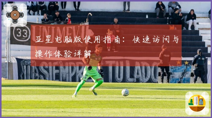 亚星电脑版使用指南：快速访问与操作体验详解