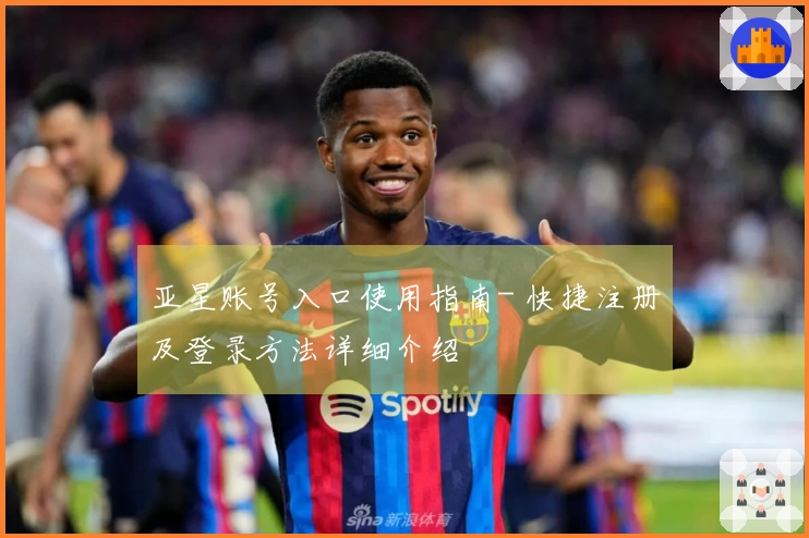 亚星账号入口使用指南- 快捷注册及登录方法详细介绍