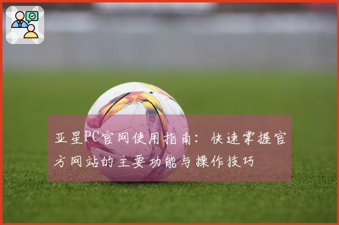 亚星PC官网使用指南：快速掌握官方网站的主要功能与操作技巧
