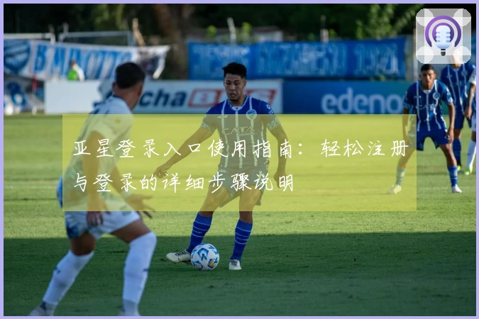 亚星登录入口使用指南：轻松注册与登录的详细步骤说明