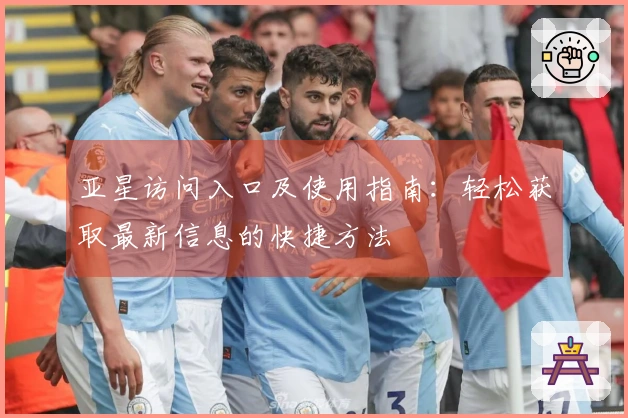 亚星访问入口及使用指南：轻松获取最新信息的快捷方法