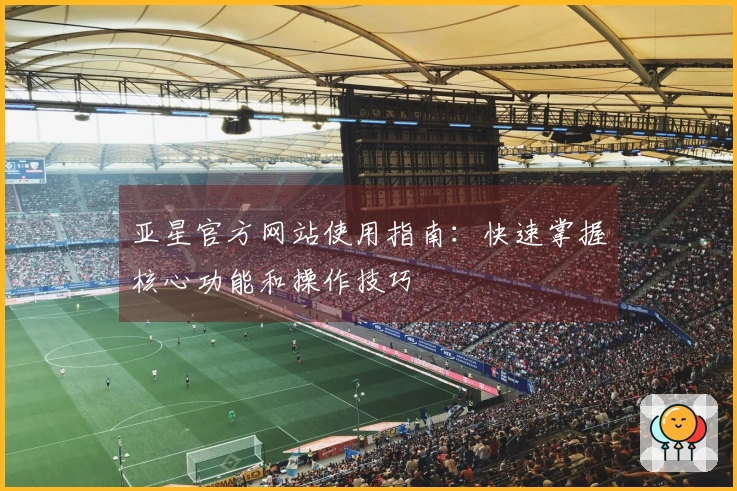 亚星官方网站使用指南：快速掌握核心功能和操作技巧