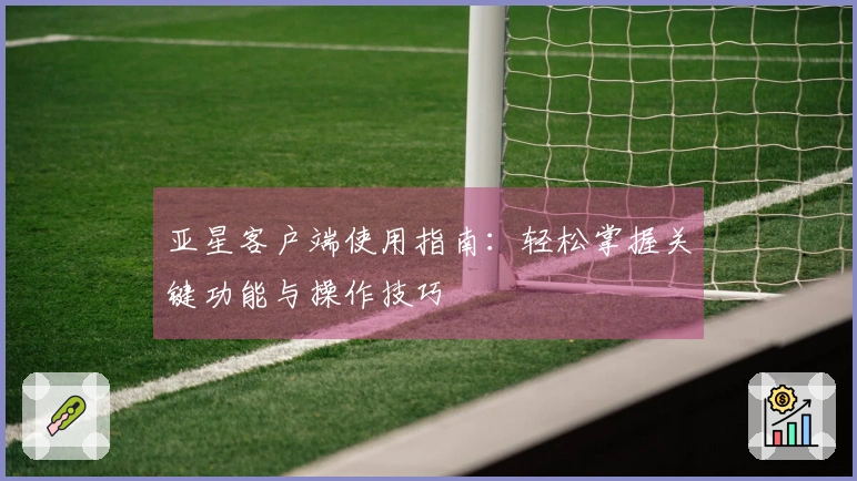 亚星客户端使用指南：轻松掌握关键功能与操作技巧