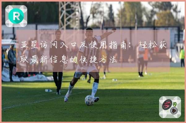 亚星访问入口及使用指南：轻松获取最新信息的快捷方法