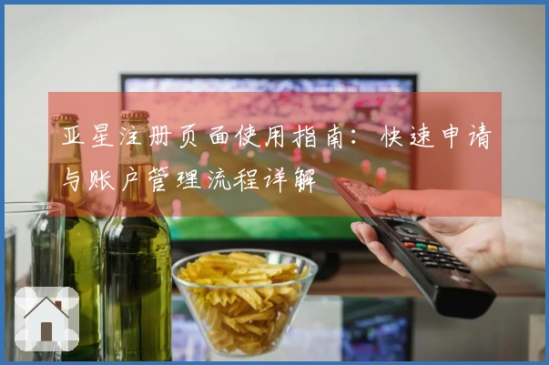 亚星注册页面使用指南：快速申请与账户管理流程详解