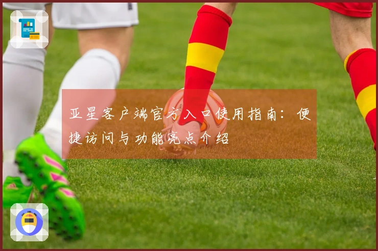 亚星客户端官方入口使用指南：便捷访问与功能亮点介绍