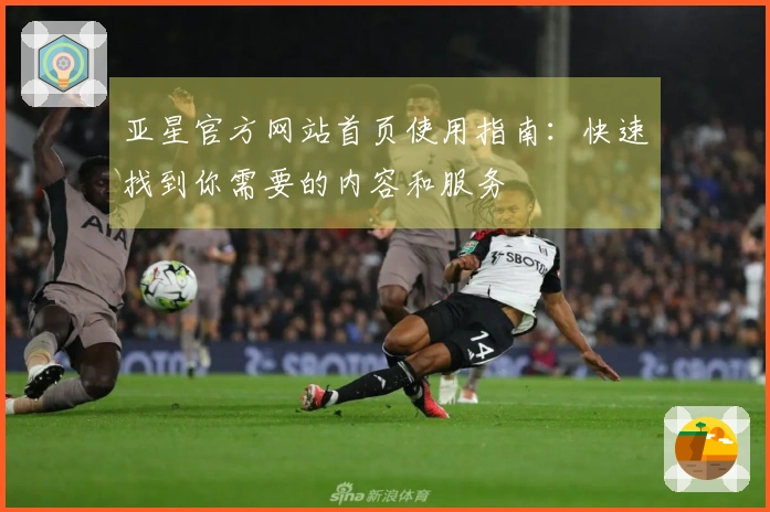 亚星官方网站首页使用指南：快速找到你需要的内容和服务