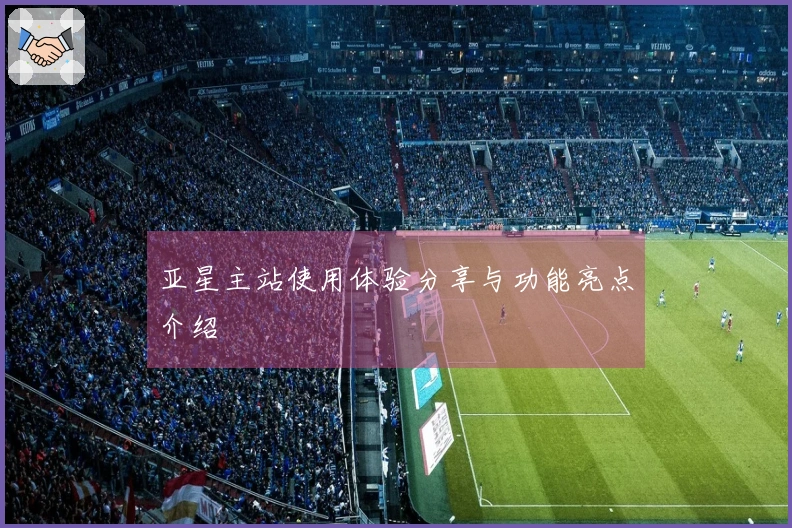 亚星主站使用体验分享与功能亮点介绍