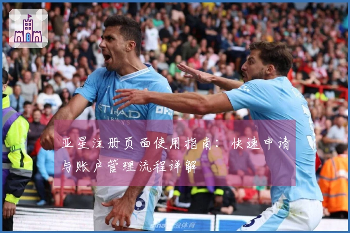 亚星注册页面使用指南：快速申请与账户管理流程详解