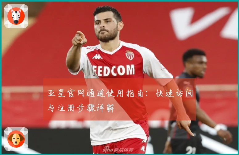 亚星官网通道使用指南：快速访问与注册步骤详解