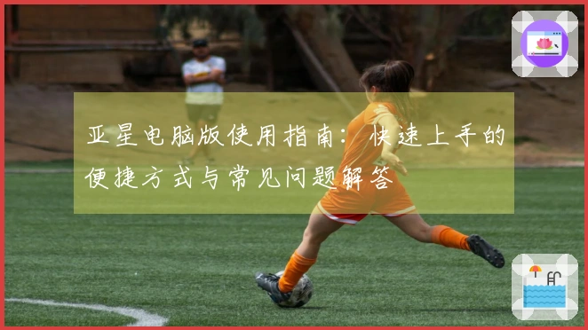 亚星电脑版使用指南：快速上手的便捷方式与常见问题解答