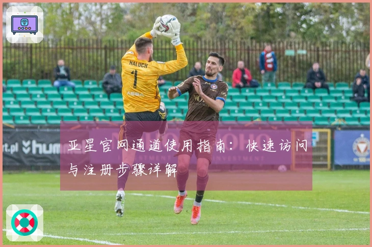 亚星官网通道使用指南：快速访问与注册步骤详解