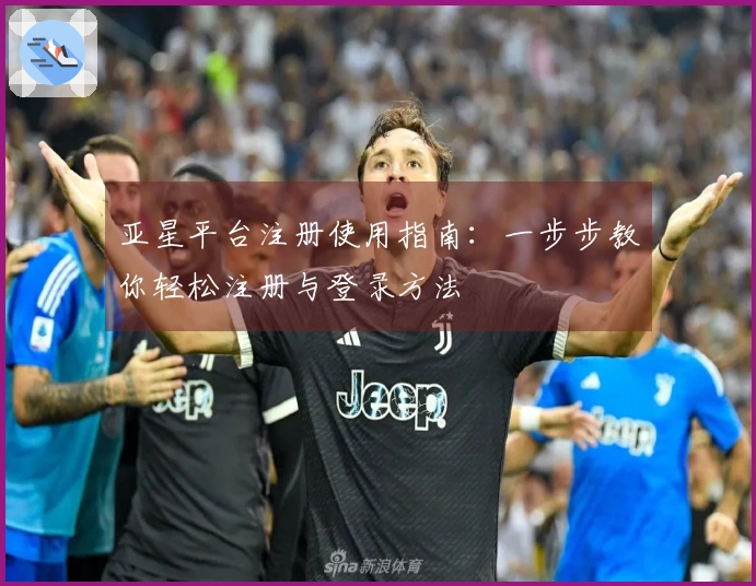 亚星平台注册使用指南：一步步教你轻松注册与登录方法