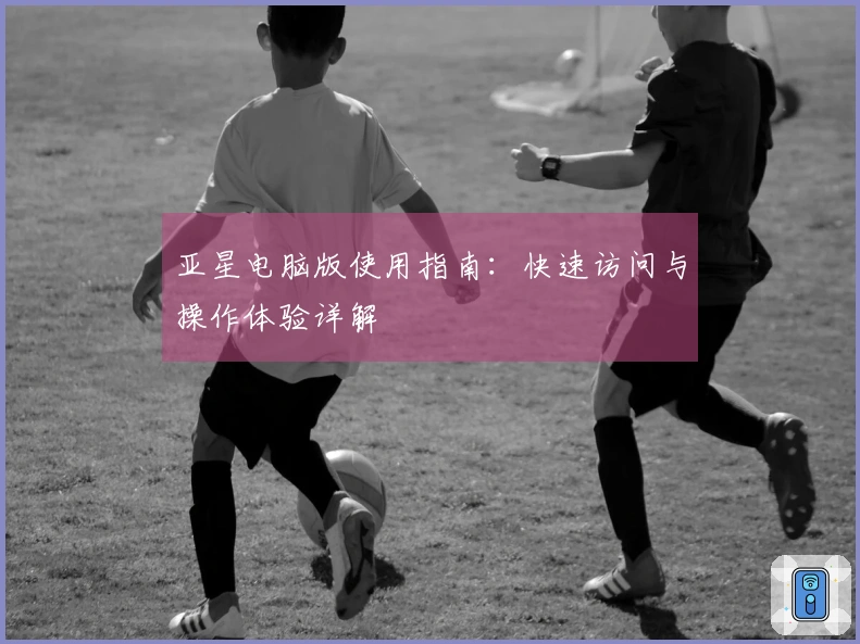 亚星电脑版使用指南：快速访问与操作体验详解