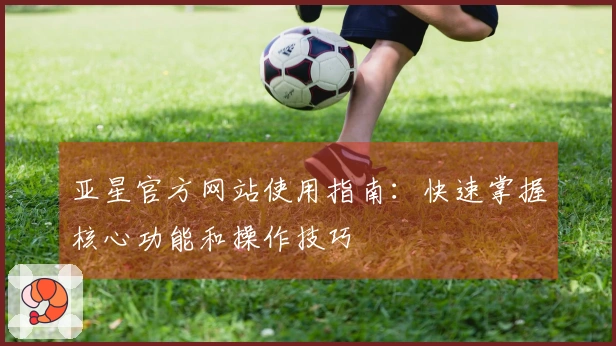 亚星官方网站使用指南：快速掌握核心功能和操作技巧